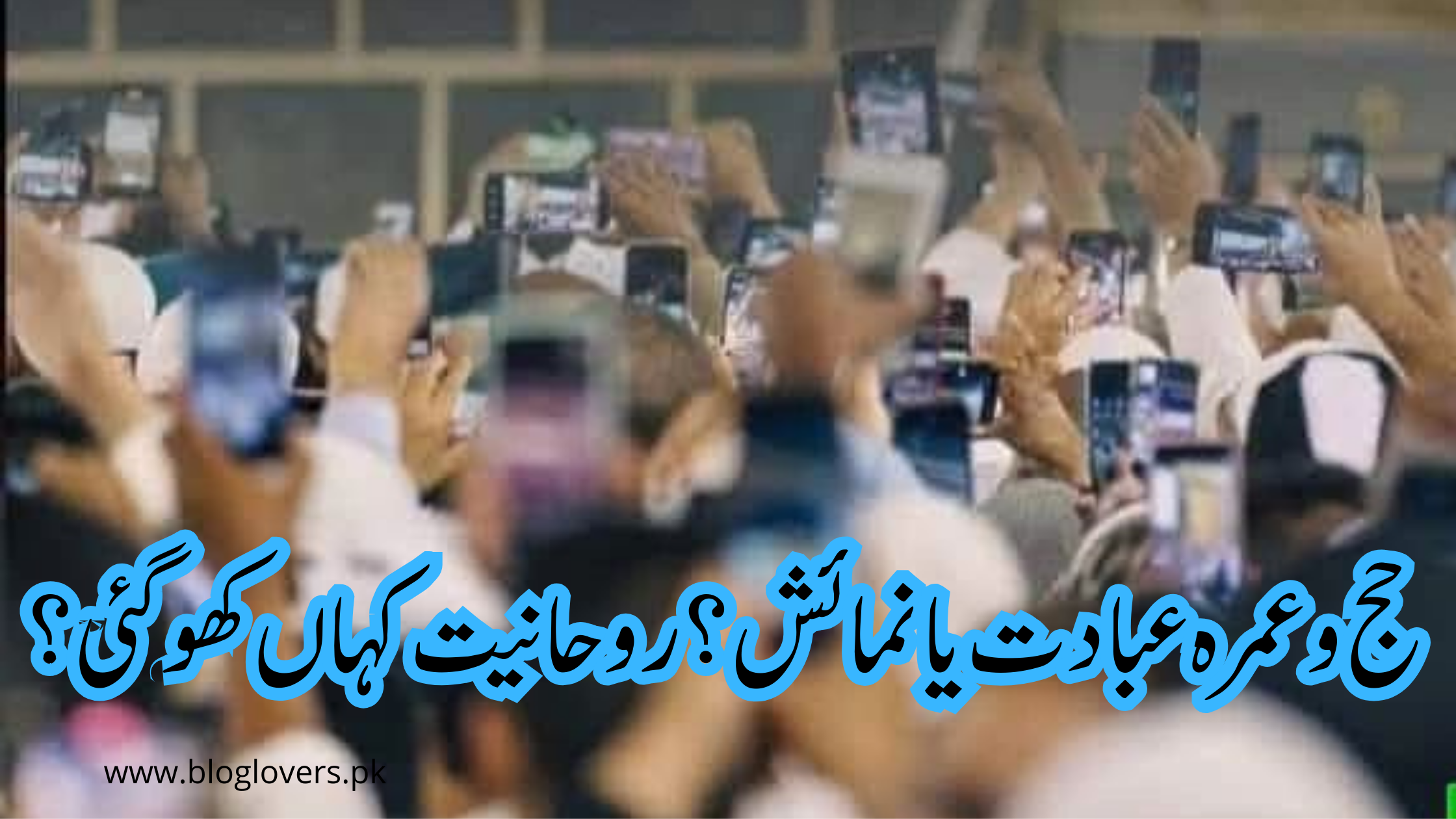 حج و عمرہ: عبادت یا نمائش؟ روحانیت کہاں کھو گئی؟